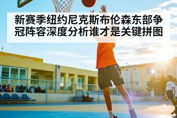 新赛季纽约尼克斯布伦森东部争冠阵容深度分析谁才是关键拼图